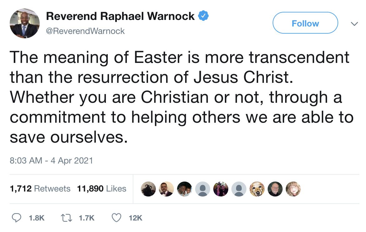 Yes one of Raphael Warnock's Twitter accounts once showed a tweet with the words the meaning of Easter is more transcendent than the resurrection of Jesus Christ and whether you are Christian or not through a commitment to helping others we are able to save ourselves.