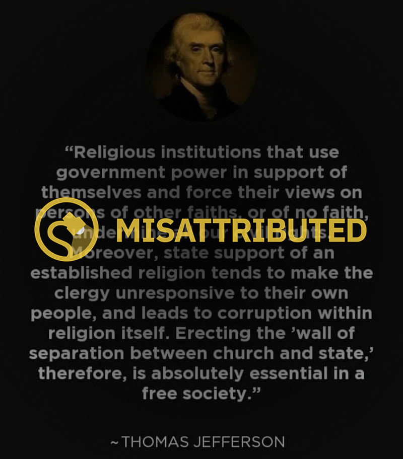Thomas Jefferson did not say of the wall of separation between church and state that religious institutions that use government power in support of themselves and force their views on persons of other faiths, or of no faith, undermine all our civil rights.