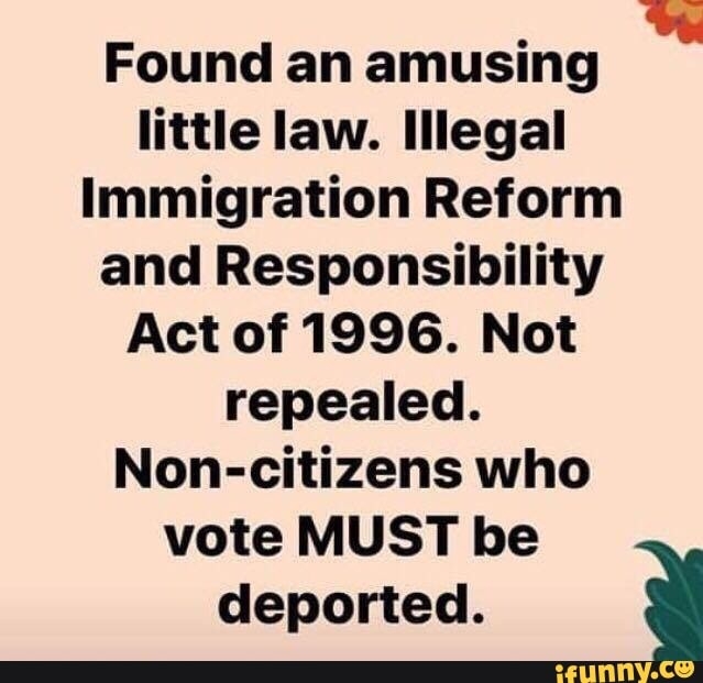 Found an amusing little law. Illegal Immigration Reform and Responsibility Act of 1996. Not repealed. Non-citizens who vote MUST be deported.